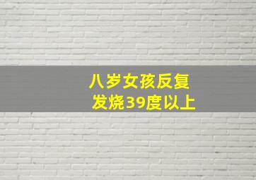 八岁女孩反复发烧39度以上