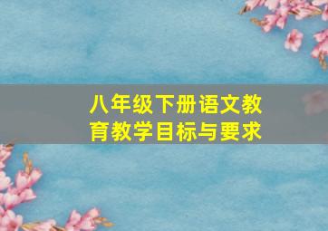 八年级下册语文教育教学目标与要求