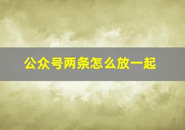 公众号两条怎么放一起