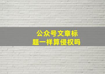 公众号文章标题一样算侵权吗