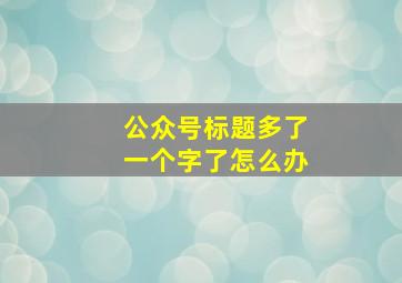 公众号标题多了一个字了怎么办