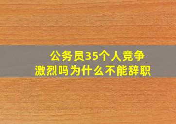 公务员35个人竞争激烈吗为什么不能辞职