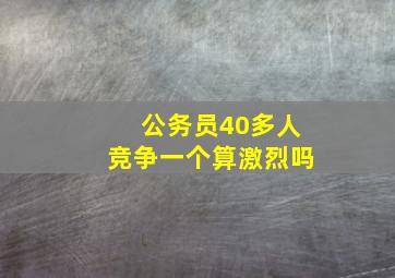 公务员40多人竞争一个算激烈吗