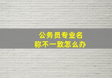 公务员专业名称不一致怎么办