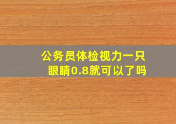 公务员体检视力一只眼睛0.8就可以了吗