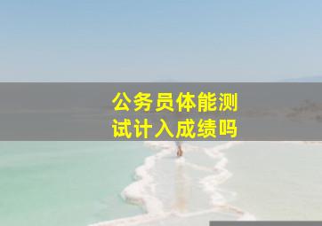 公务员体能测试计入成绩吗