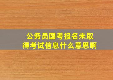 公务员国考报名未取得考试信息什么意思啊