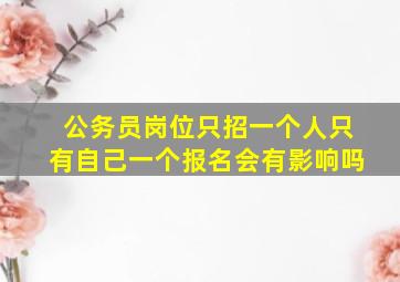 公务员岗位只招一个人只有自己一个报名会有影响吗