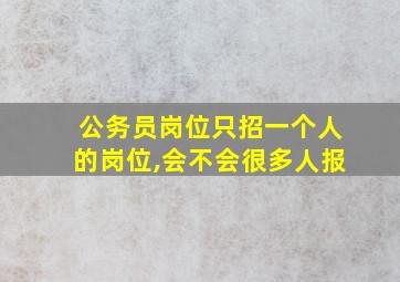 公务员岗位只招一个人的岗位,会不会很多人报