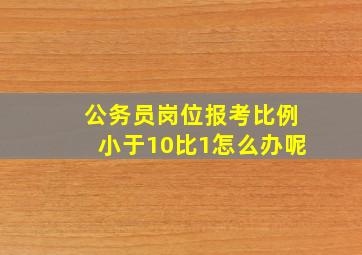 公务员岗位报考比例小于10比1怎么办呢