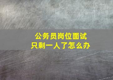 公务员岗位面试只剩一人了怎么办