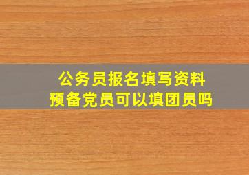 公务员报名填写资料预备党员可以填团员吗