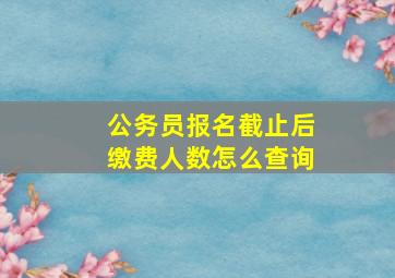 公务员报名截止后缴费人数怎么查询