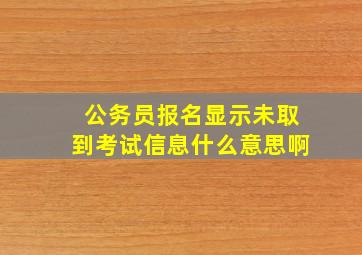 公务员报名显示未取到考试信息什么意思啊