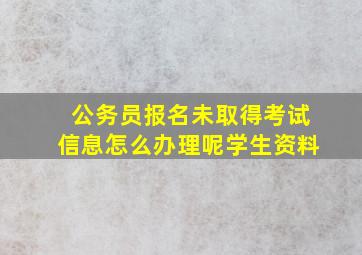 公务员报名未取得考试信息怎么办理呢学生资料