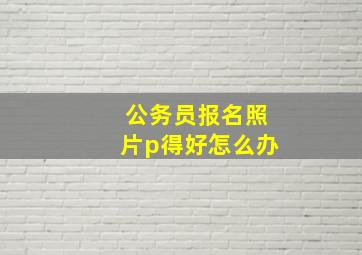 公务员报名照片p得好怎么办