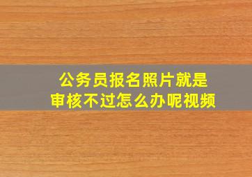 公务员报名照片就是审核不过怎么办呢视频