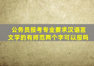 公务员报考专业要求汉语言文学的有师范两个字可以报吗