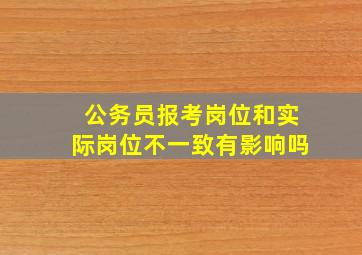 公务员报考岗位和实际岗位不一致有影响吗