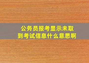 公务员报考显示未取到考试信息什么意思啊