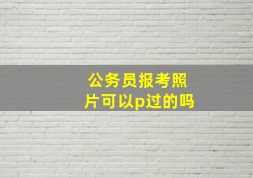 公务员报考照片可以p过的吗