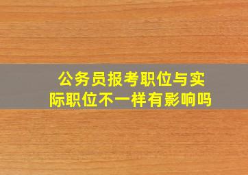 公务员报考职位与实际职位不一样有影响吗