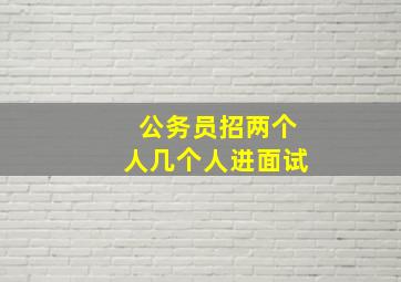 公务员招两个人几个人进面试