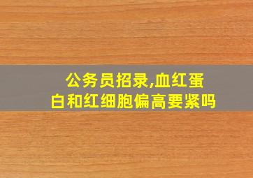 公务员招录,血红蛋白和红细胞偏高要紧吗