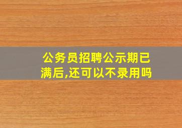 公务员招聘公示期已满后,还可以不录用吗