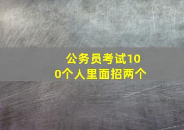 公务员考试100个人里面招两个