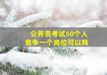 公务员考试50个人竞争一个岗位可以吗