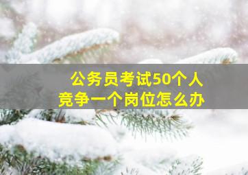 公务员考试50个人竞争一个岗位怎么办