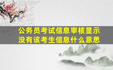 公务员考试信息审核显示没有该考生信息什么意思