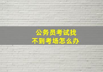 公务员考试找不到考场怎么办