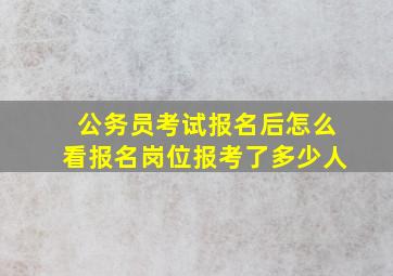 公务员考试报名后怎么看报名岗位报考了多少人