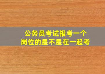 公务员考试报考一个岗位的是不是在一起考