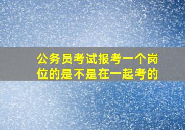 公务员考试报考一个岗位的是不是在一起考的