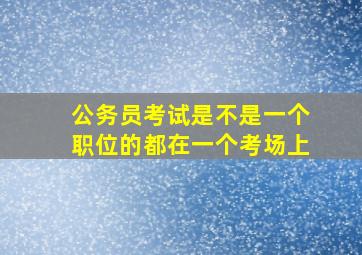 公务员考试是不是一个职位的都在一个考场上