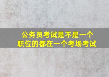 公务员考试是不是一个职位的都在一个考场考试