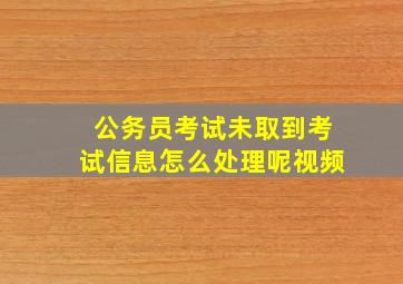 公务员考试未取到考试信息怎么处理呢视频