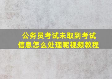 公务员考试未取到考试信息怎么处理呢视频教程