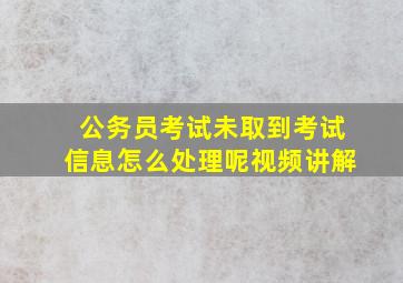 公务员考试未取到考试信息怎么处理呢视频讲解