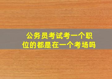 公务员考试考一个职位的都是在一个考场吗