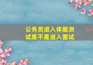 公务员进入体能测试是不是进入面试