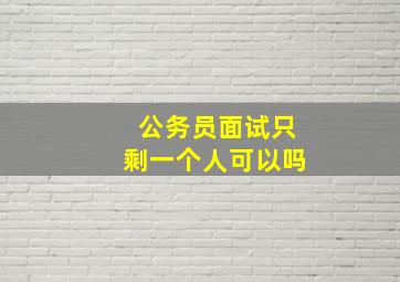 公务员面试只剩一个人可以吗