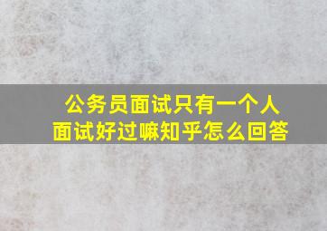 公务员面试只有一个人面试好过嘛知乎怎么回答