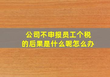 公司不申报员工个税的后果是什么呢怎么办