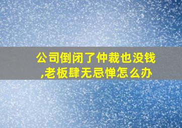 公司倒闭了仲裁也没钱,老板肆无忌惮怎么办