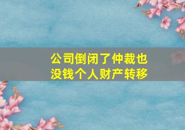 公司倒闭了仲裁也没钱个人财产转移