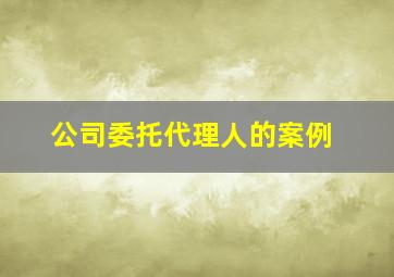 公司委托代理人的案例